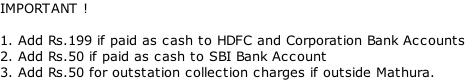 IMPORTANT !  1. Add Rs.199 if paid as cash to HDFC and Corporation Bank Accounts 2. Add Rs.50 if paid as cash to SBI Bank Account 3. Add Rs.50 for outstation collection charges if outside Mathura.